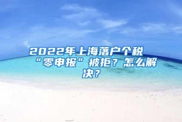 2022年上海落户个税“零申报”被拒？怎么解决？