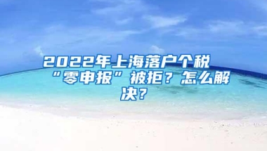 2022年上海落户个税“零申报”被拒？怎么解决？