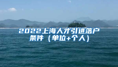 2022上海人才引进落户条件（单位+个人）