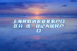 上海将取消农业非农户口区分 统一登记为居民户口