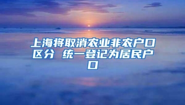 上海将取消农业非农户口区分 统一登记为居民户口