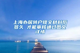 上海办居转户提交材料后多久 才能审核通过图文详情