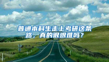 普通本科生走上考研这条路，真的很艰难吗？