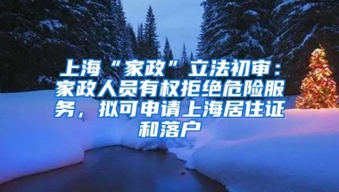 上海“家政”立法初审：家政人员有权拒绝危险服务，拟可申请上海居住证和落户