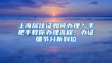 上海居住证如何办理？手把手教你办理流程，办证细节分析到位