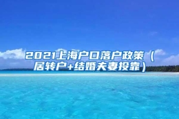 2021上海户口落户政策（居转户+结婚夫妻投靠）