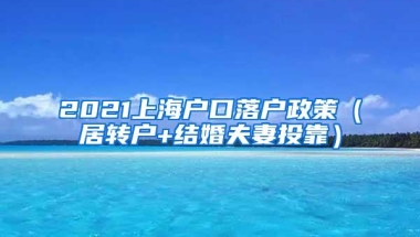 2021上海户口落户政策（居转户+结婚夫妻投靠）