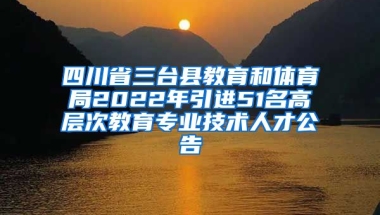 四川省三台县教育和体育局2022年引进51名高层次教育专业技术人才公告