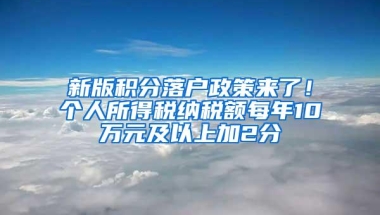 新版积分落户政策来了！个人所得税纳税额每年10万元及以上加2分