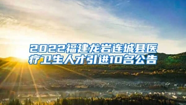 2022福建龙岩连城县医疗卫生人才引进10名公告