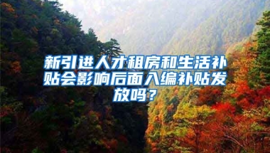 新引进人才租房和生活补贴会影响后面入编补贴发放吗？