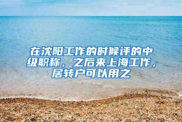 在沈阳工作的时候评的中级职称，之后来上海工作，居转户可以用之