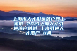 上海市人才引进落户网上初审 2019上海人才引进落户材料 上海引进人才落户 11类