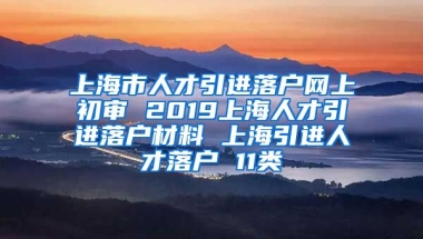 上海市人才引进落户网上初审 2019上海人才引进落户材料 上海引进人才落户 11类