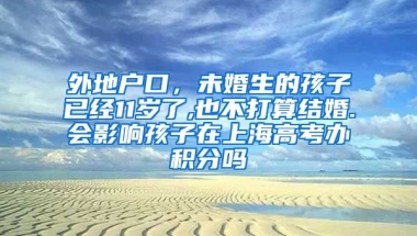 外地户口，未婚生的孩子已经11岁了,也不打算结婚.会影响孩子在上海高考办积分吗