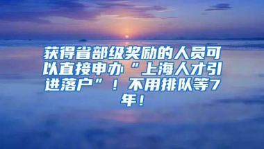 获得省部级奖励的人员可以直接申办“上海人才引进落户”！不用排队等7年！