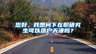 您好，我想问下在职研究生可以落户天津吗？