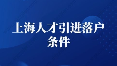 2022年上海人才引进落户条件，上海人才引进落户细则变了