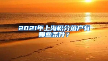 2021年上海积分落户有哪些条件？