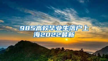 985高校毕业生落户上海2022最新