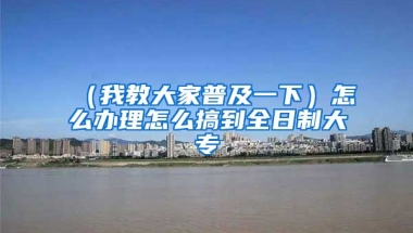 （我教大家普及一下）怎么办理怎么搞到全日制大专