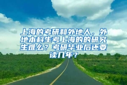 上海的考研和外地人，外地本科生考上海的的研究生难么？考研毕业后还要读几年？