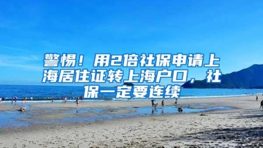 警惕！用2倍社保申请上海居住证转上海户口，社保一定要连续