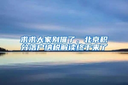 求求大家别催了，北京积分落户纳税解读终于来了