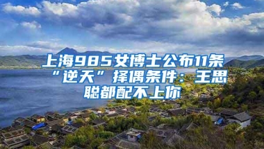 上海985女博士公布11条“逆天”择偶条件：王思聪都配不上你