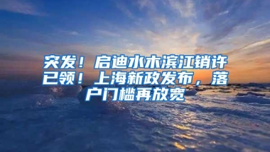 突发！启迪水木滨江销许已领！上海新政发布，落户门槛再放宽