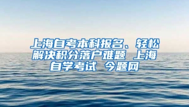 上海自考本科报名、轻松解决积分落户难题 上海自学考试 今题网