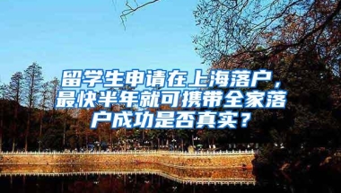 留学生申请在上海落户，最快半年就可携带全家落户成功是否真实？