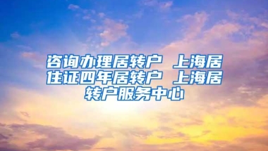 咨询办理居转户 上海居住证四年居转户 上海居转户服务中心