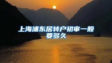 上海浦东居转户初审一般要多久