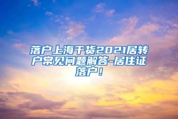 落户上海干货2021居转户常见问题解答-居住证落户！