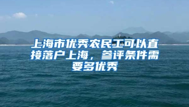 上海市优秀农民工可以直接落户上海，参评条件需要多优秀